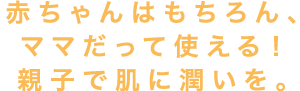 赤ちゃんはもちろんママにだって使える！親子の肌に潤いを