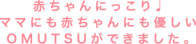 赤ちゃんにっこり♪ママにも赤ちゃんにも優しいOMUTSUができました。