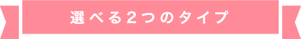 選べる2つのタイプ