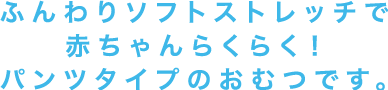 ふんわりソフトストレッチで赤ちゃんらくらく！パンツタイプのおむつです